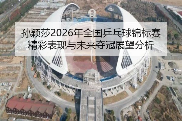 孙颖莎2026年全国乒乓球锦标赛精彩表现与未来夺冠展望分析 - TIANBO SPORTS